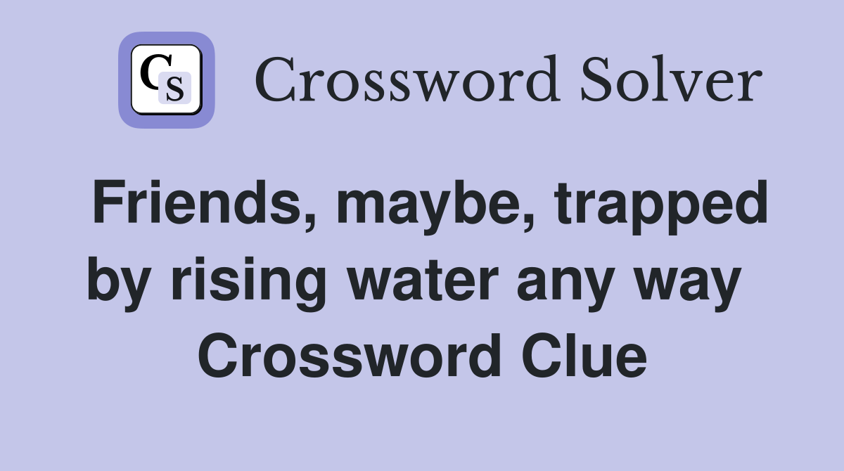 Friends, maybe, trapped by rising water any way  Crossword Clue