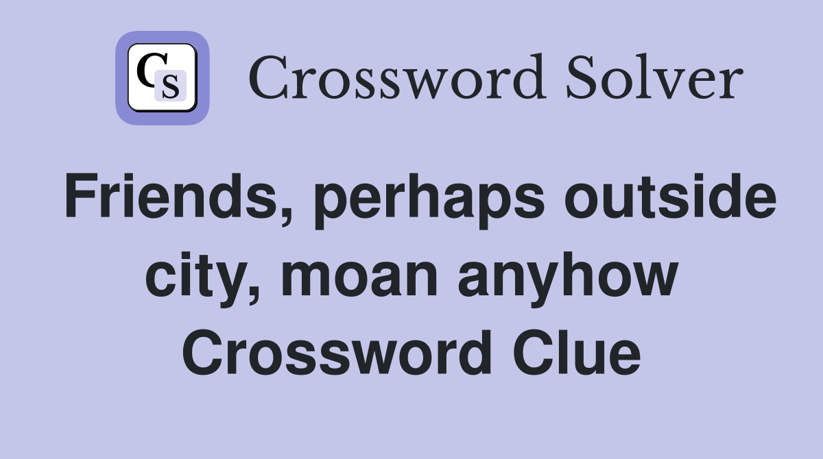 Friends, perhaps outside city, moan anyhow Crossword Clue