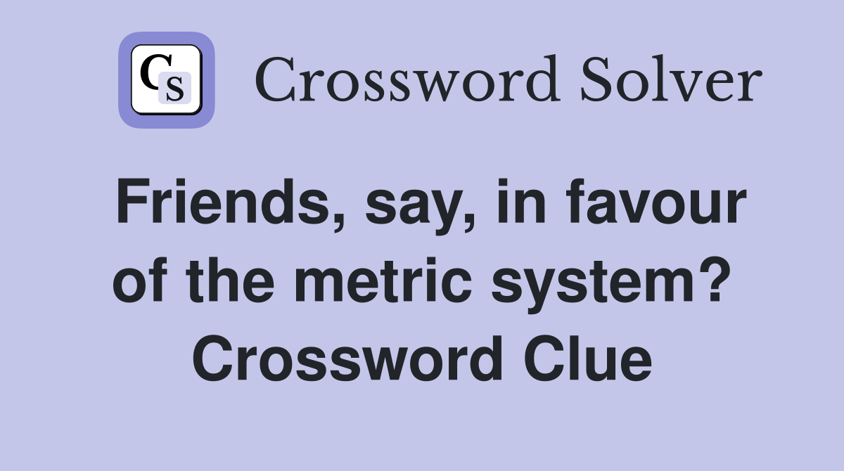 Friends, say, in favour of the metric system? Crossword Clue