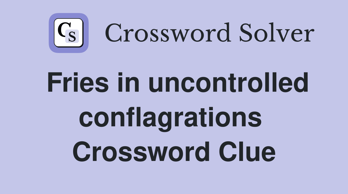 Fries in uncontrolled conflagrations  Crossword Clue