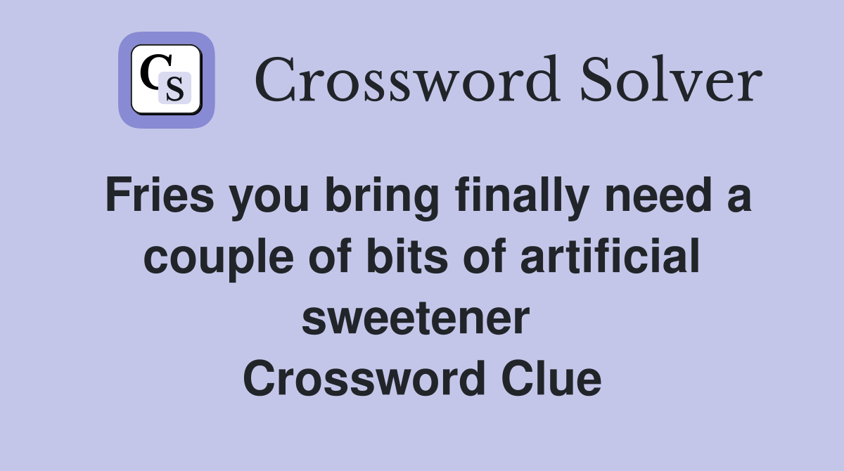 Fries you bring finally need a couple of bits of artificial sweetener  Crossword Clue