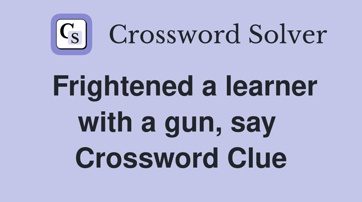 Frightened a learner with a gun, say  Crossword Clue