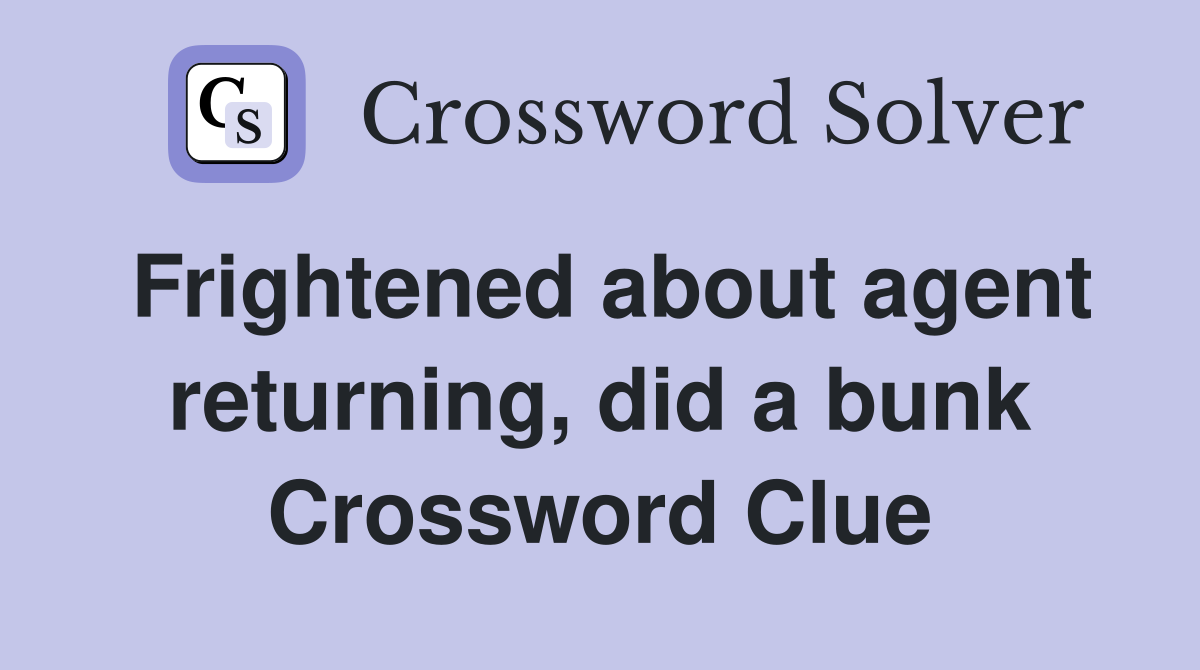 Frightened about agent returning, did a bunk Crossword Clue