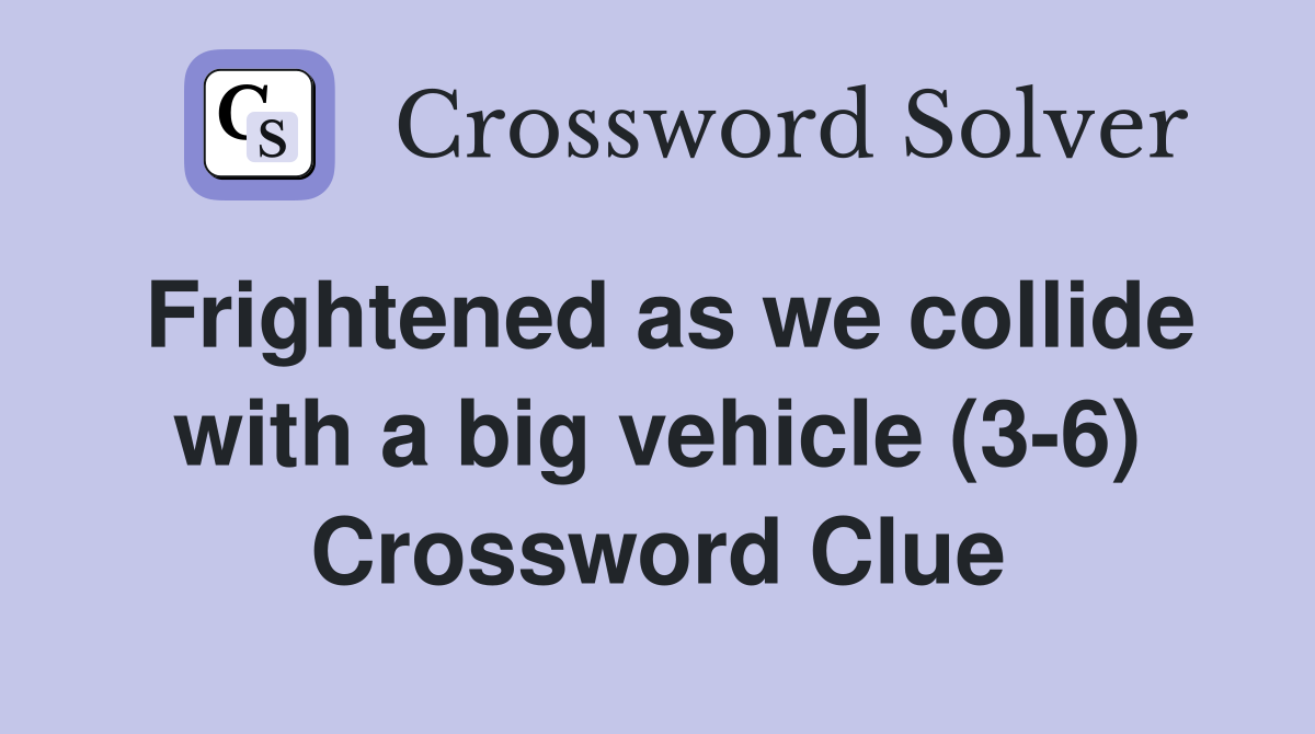 Frightened as we collide with a big vehicle (3-6) Crossword Clue