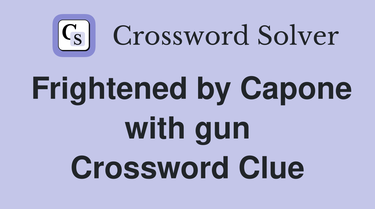 Frightened by Capone with gun Crossword Clue