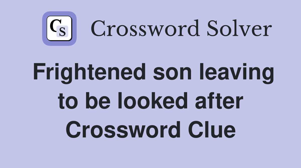 Frightened son leaving to be looked after Crossword Clue