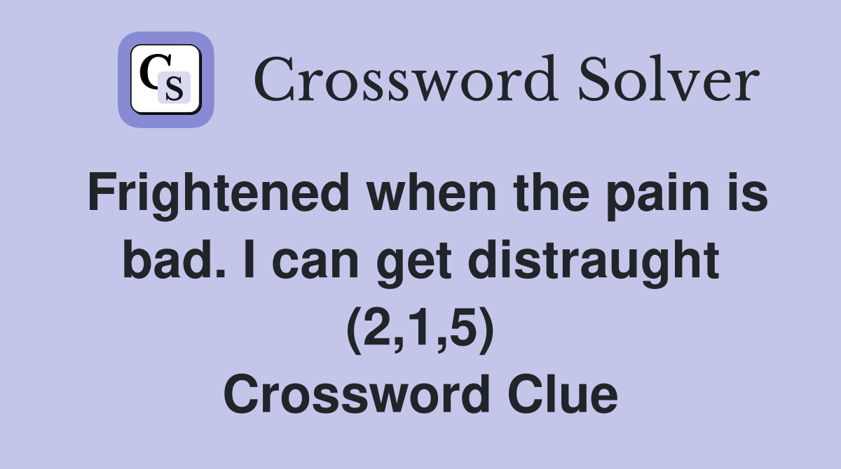 Frightened when the pain is bad. I can get distraught (2,1,5) Crossword Clue