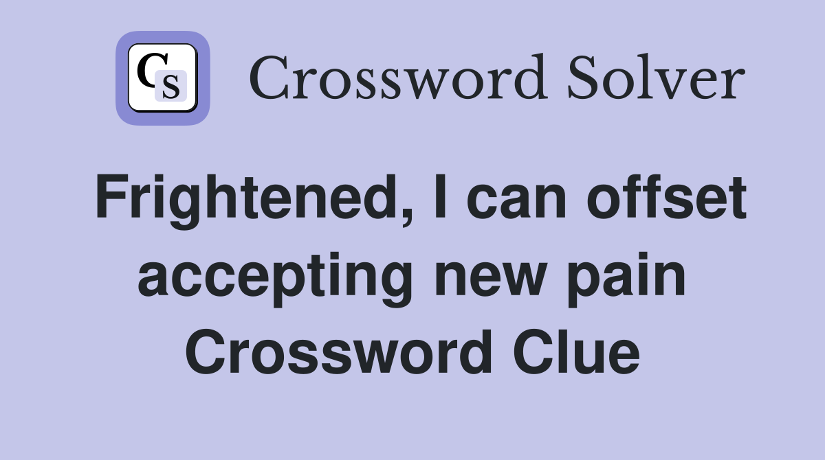 Frightened, I can offset accepting new pain Crossword Clue