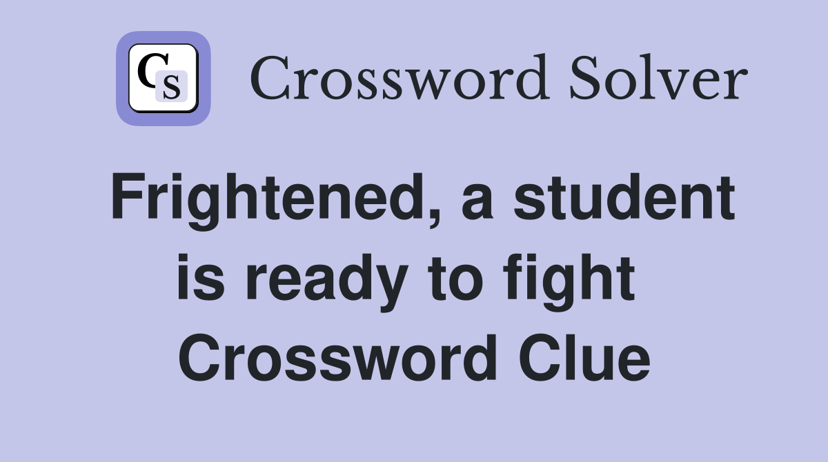 Frightened, a student is ready to fight  Crossword Clue
