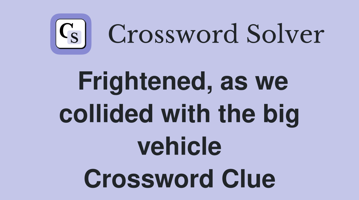Frightened, as we collided with the big vehicle Crossword Clue