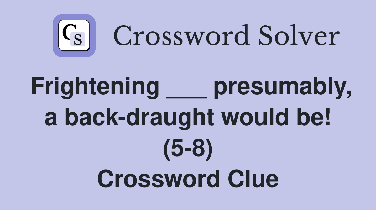 Frightening ___ presumably, a back-draught would be! (5-8) Crossword Clue
