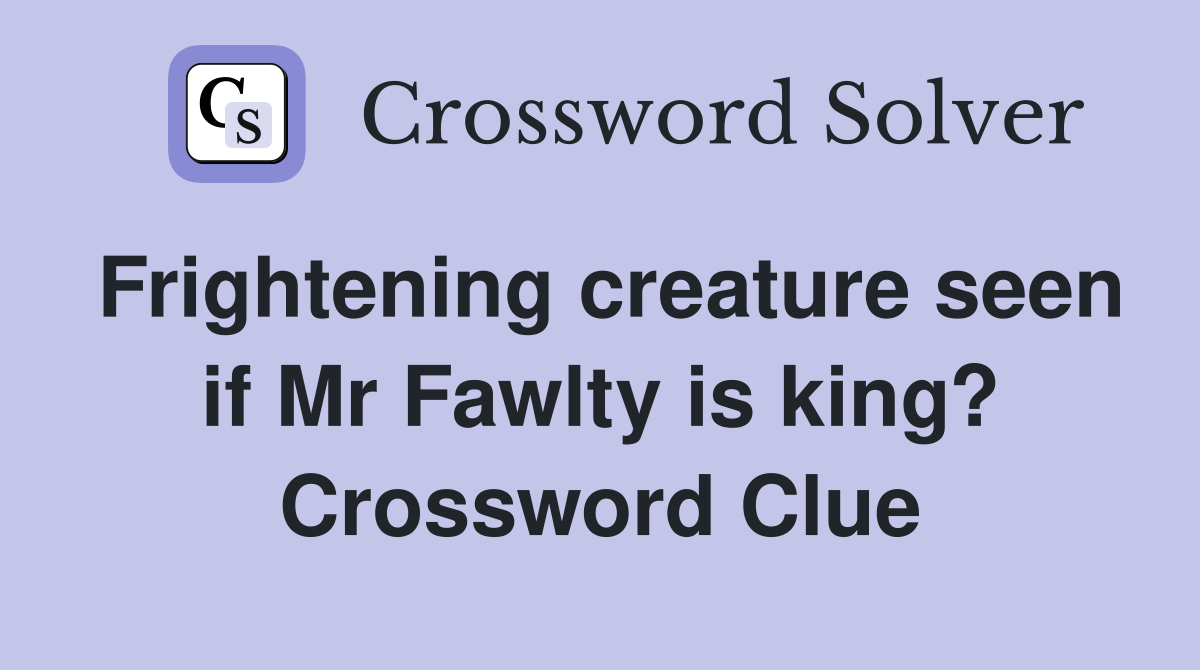 Frightening creature seen if Mr Fawlty is king? Crossword Clue