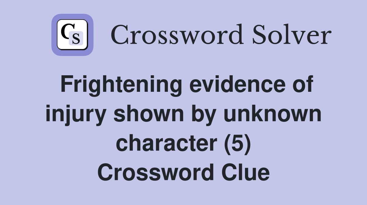 Frightening evidence of injury shown by unknown character (5) Crossword Clue