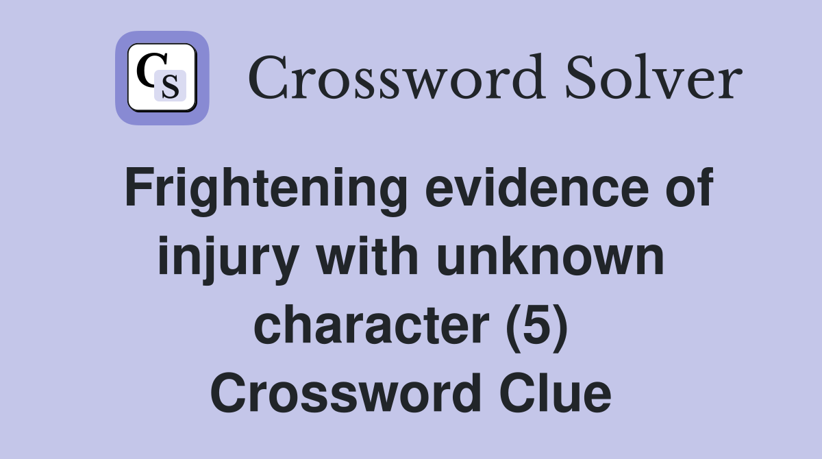 Frightening evidence of injury with unknown character (5) Crossword Clue