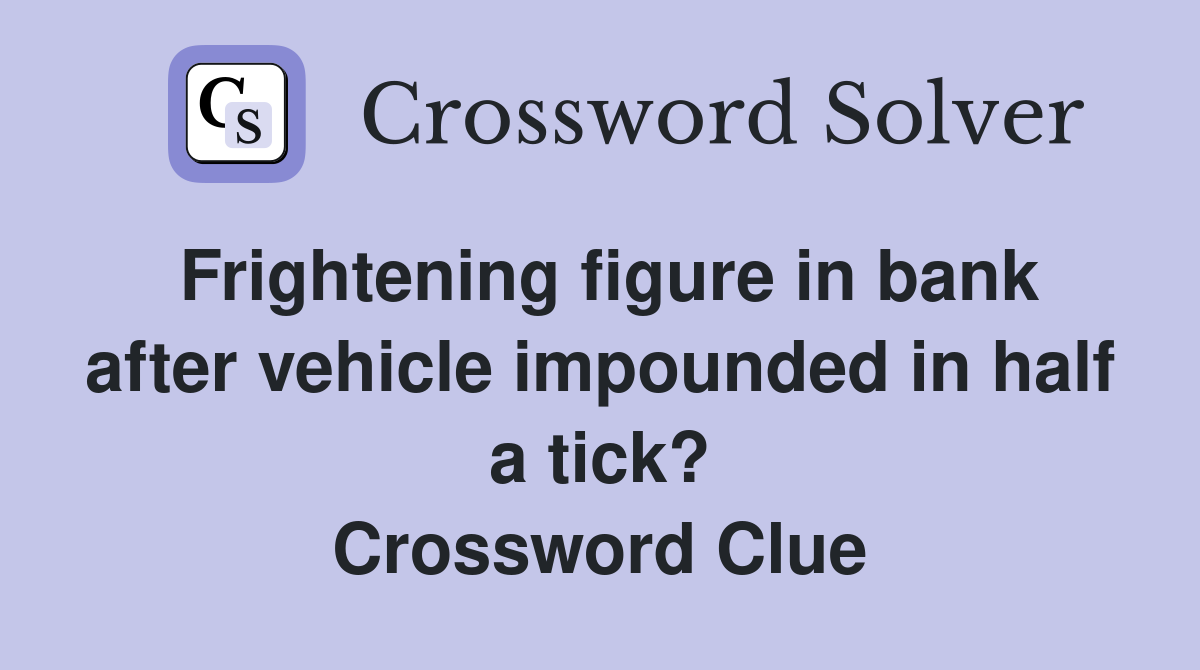 Frightening figure in bank after vehicle impounded in half a tick? Crossword Clue