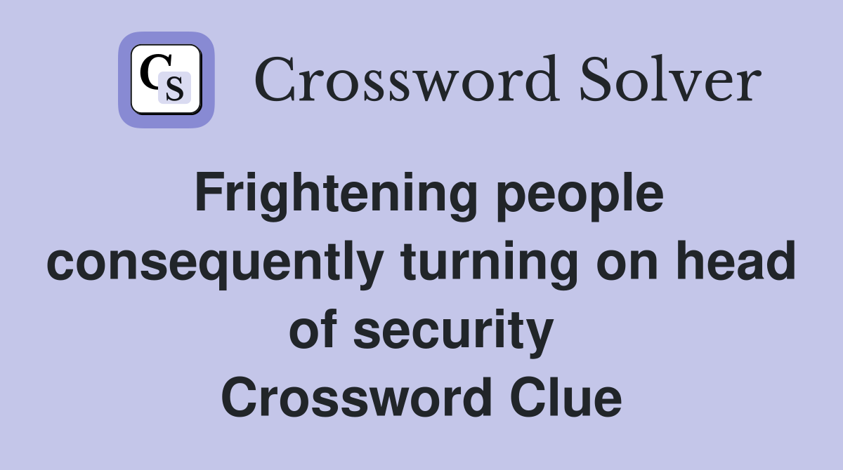 Frightening people consequently turning on head of security Crossword Clue