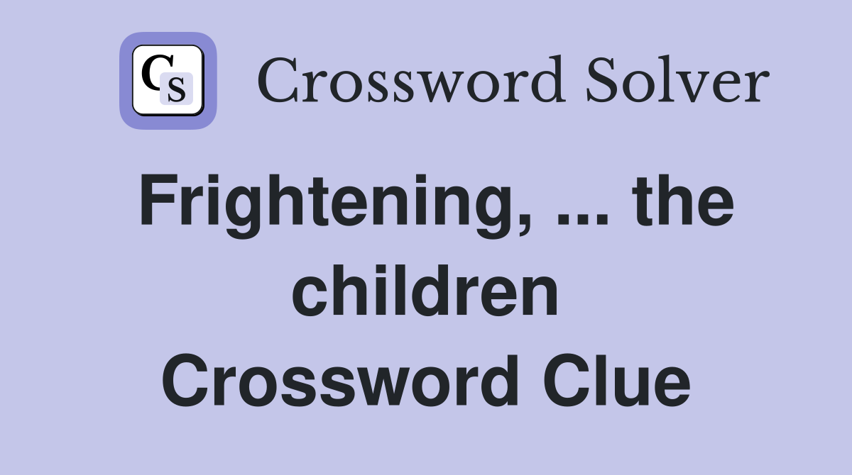 Frightening, ... the children Crossword Clue