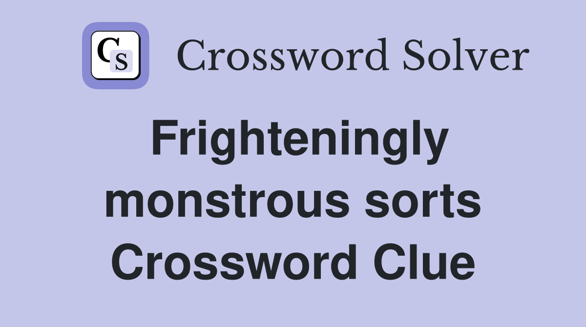 Frighteningly monstrous sorts Crossword Clue