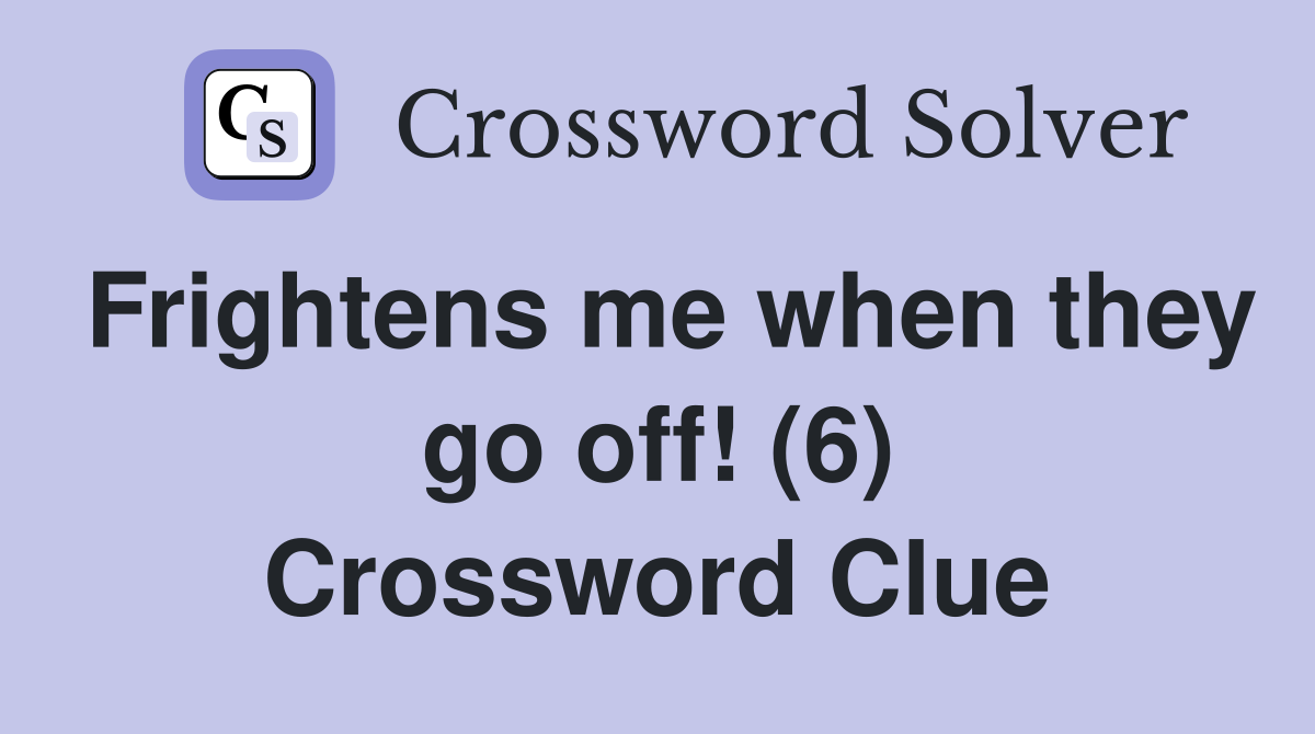 Frightens me when they go off! (6) Crossword Clue