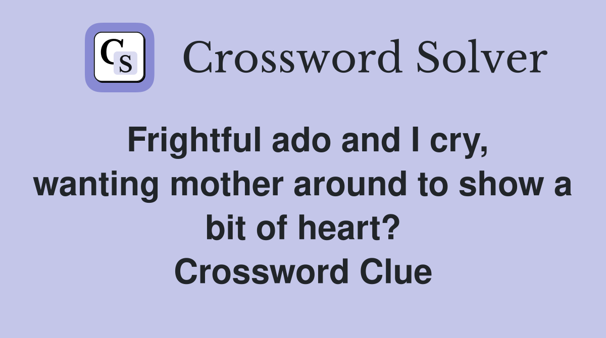 Frightful ado and I cry, wanting mother around to show a bit of heart? Crossword Clue