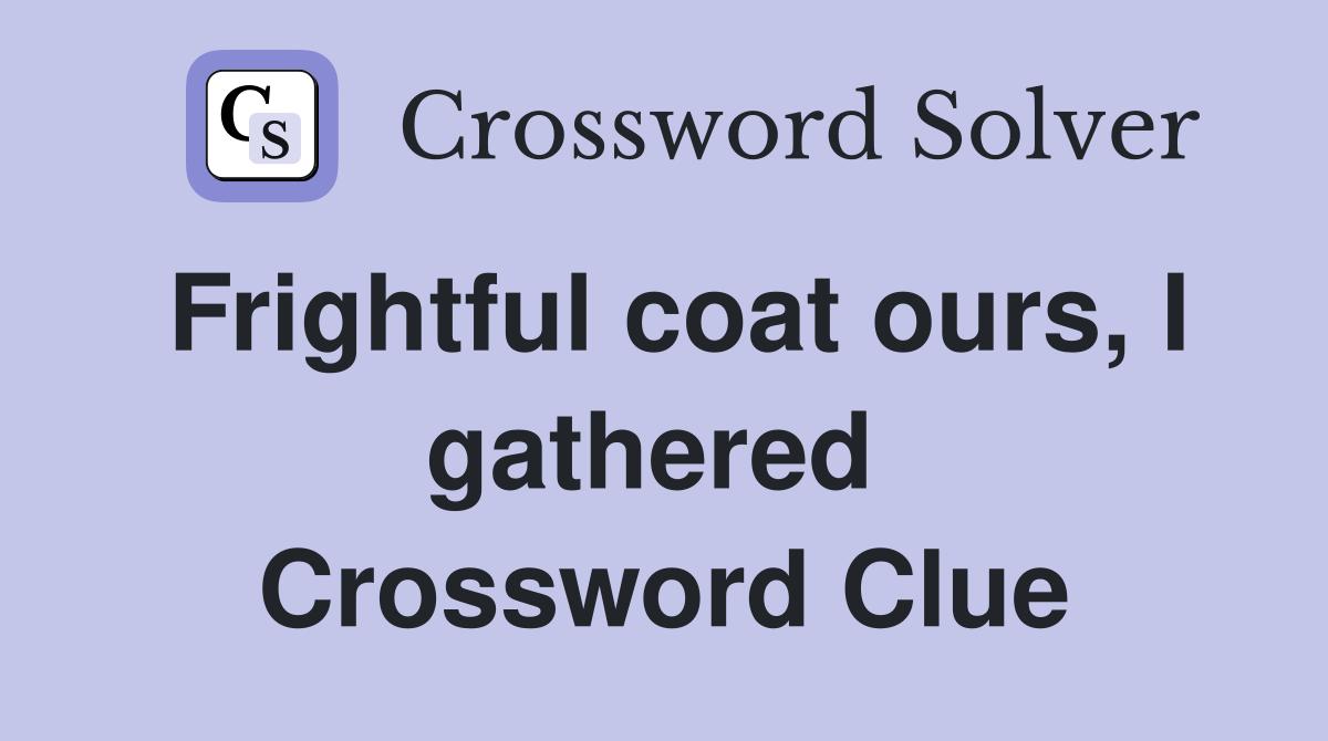 Frightful coat ours, I gathered  Crossword Clue