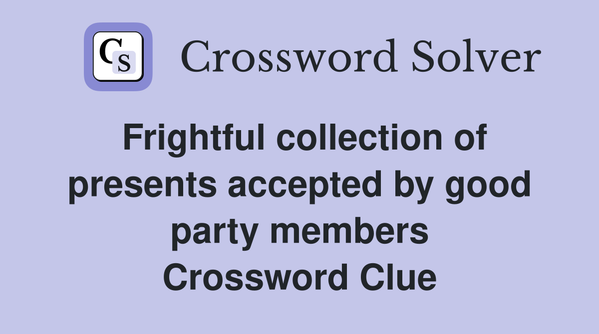 Frightful collection of presents accepted by good party members Crossword Clue
