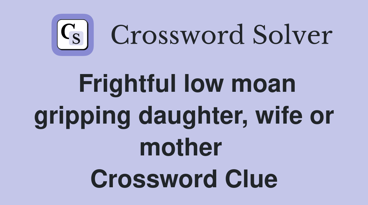 Frightful low moan gripping daughter, wife or mother  Crossword Clue