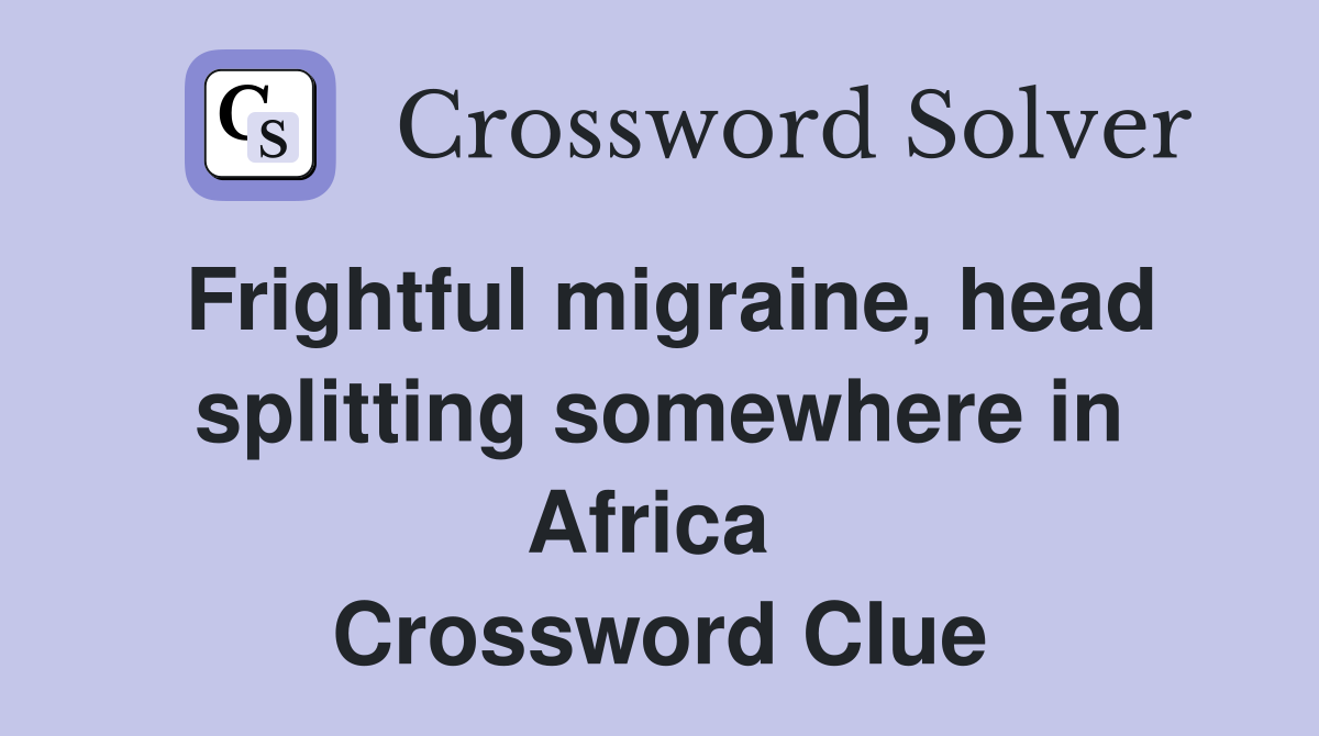 Frightful migraine, head splitting somewhere in Africa  Crossword Clue