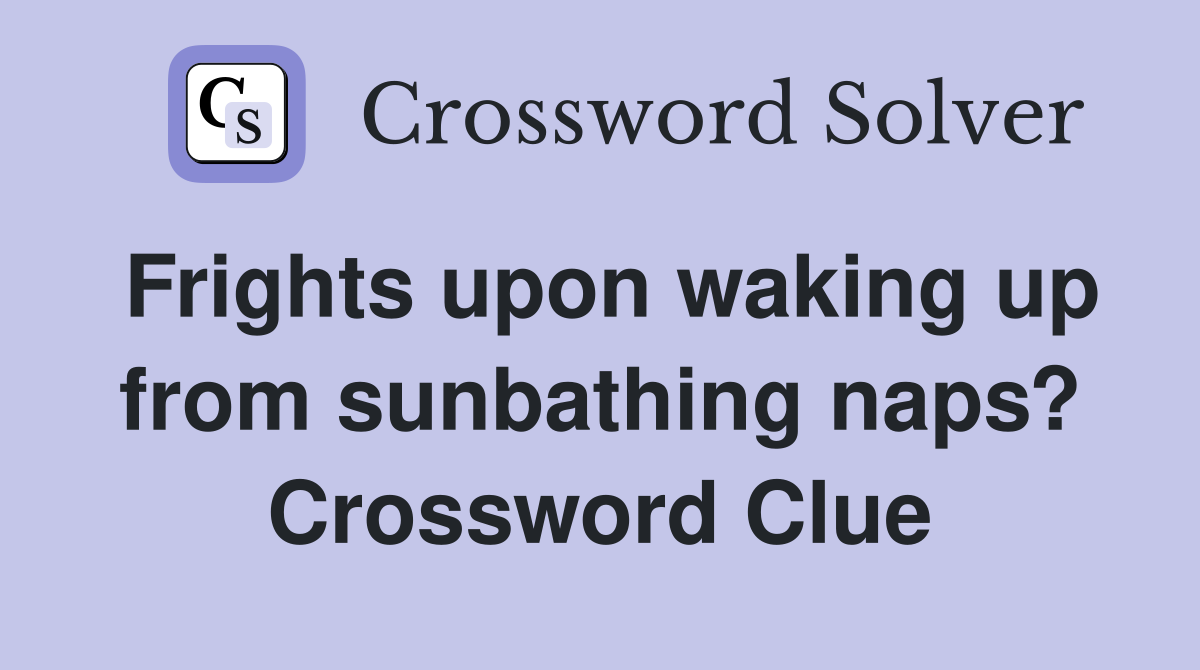 Frights upon waking up from sunbathing naps? Crossword Clue