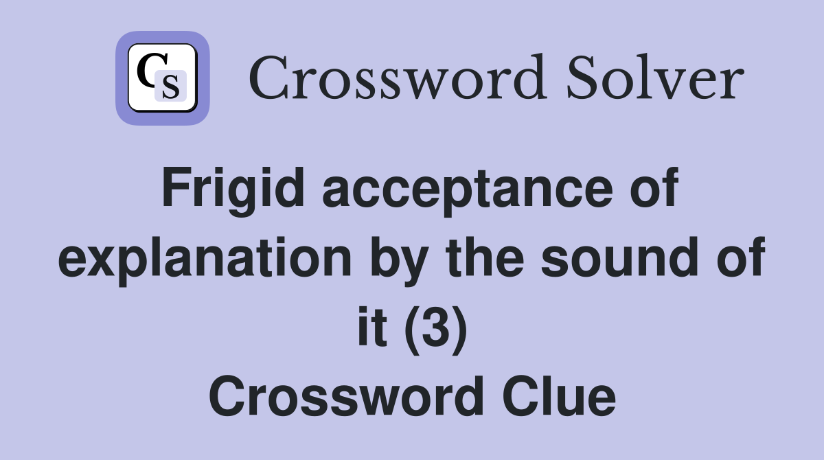 Frigid acceptance of explanation by the sound of it (3) Crossword Clue