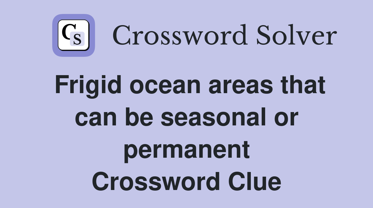Frigid ocean areas that can be seasonal or permanent Crossword Clue