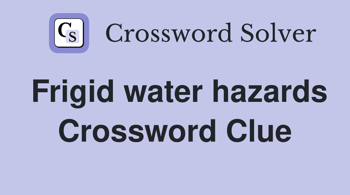 Frigid water hazards Crossword Clue