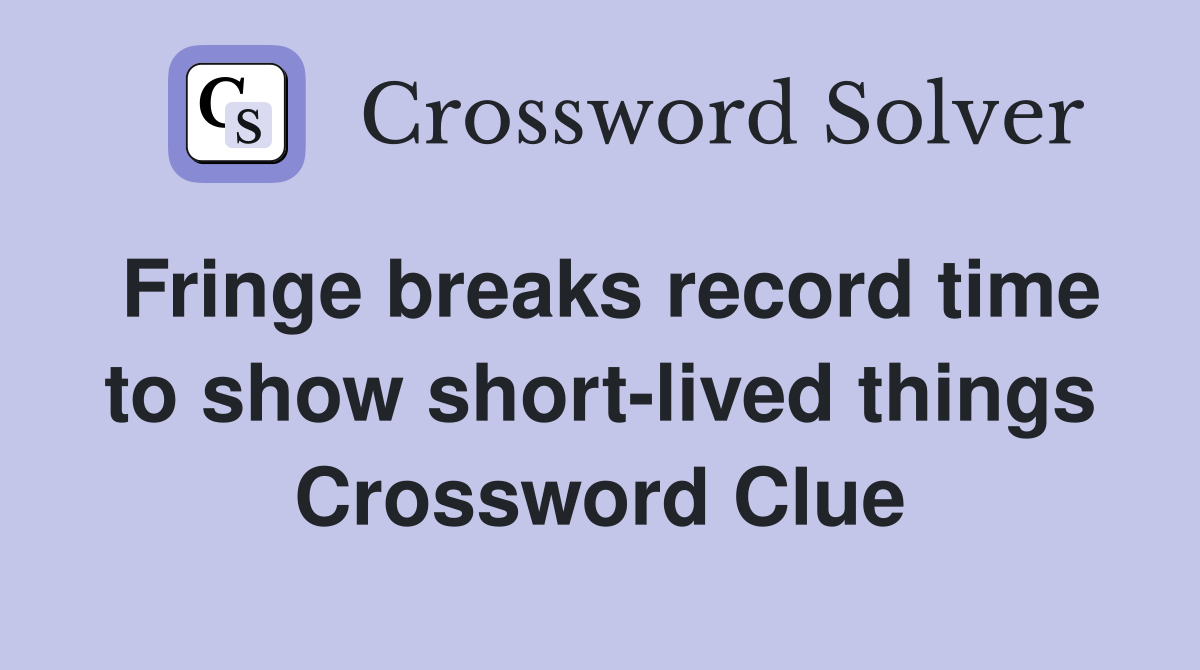 Fringe breaks record time to show short-lived things Crossword Clue