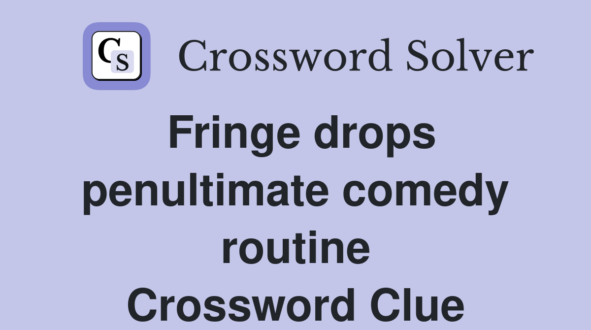 Fringe drops penultimate comedy routine Crossword Clue