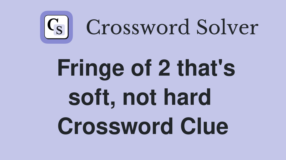 Fringe of 2 that's soft, not hard  Crossword Clue