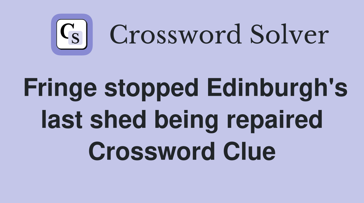 Fringe stopped Edinburgh's last shed being repaired Crossword Clue