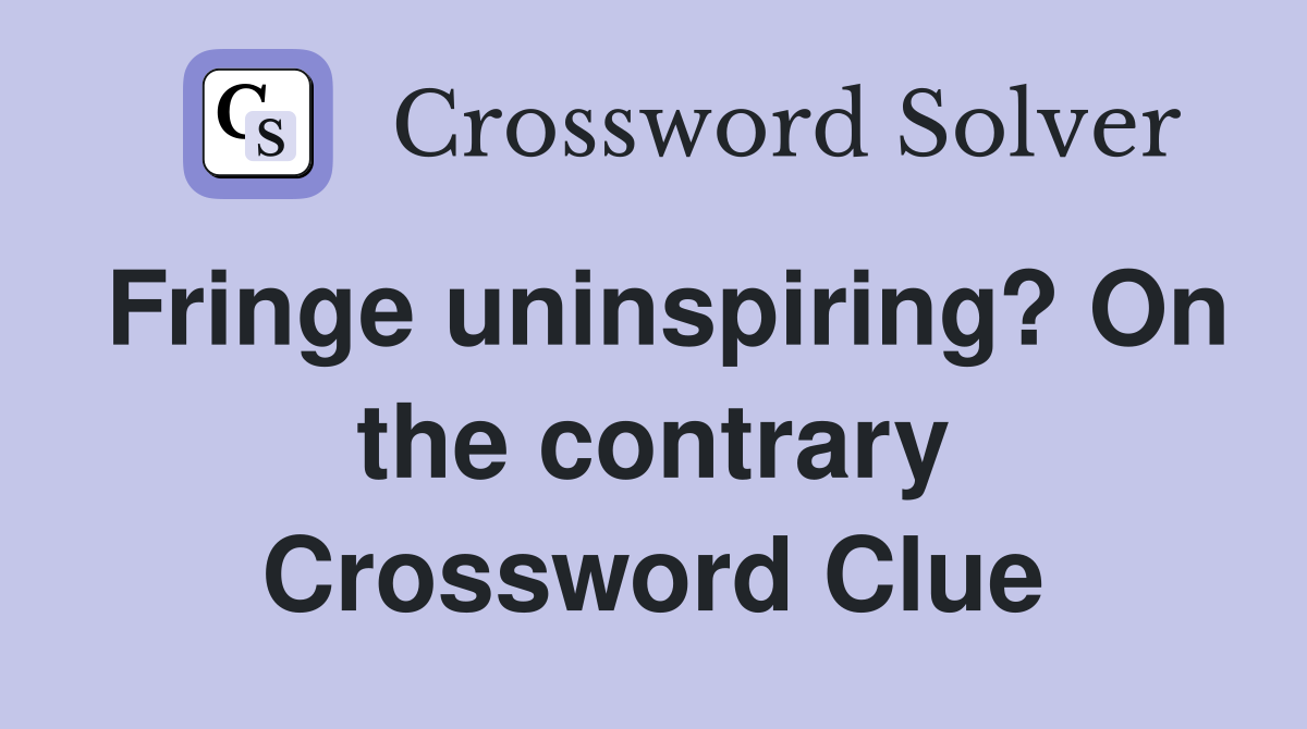 Fringe uninspiring? On the contrary Crossword Clue