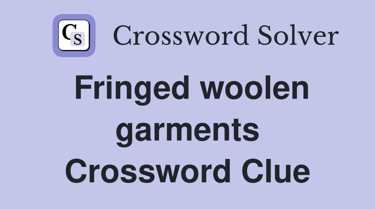 Fringed woolen garments Crossword Clue