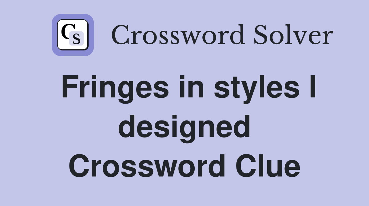 Fringes in styles I designed Crossword Clue