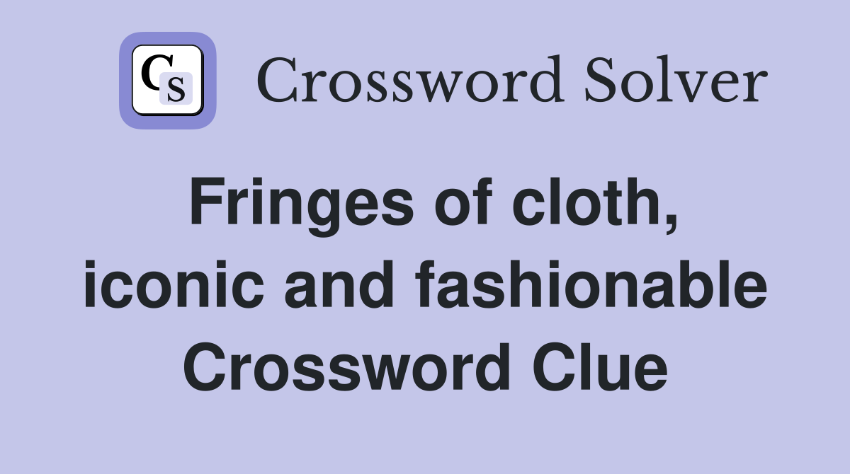 Fringes of cloth, iconic and fashionable Crossword Clue