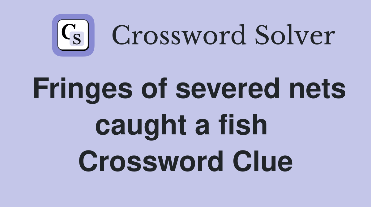 Fringes of severed nets caught a fish  Crossword Clue