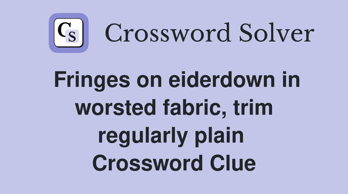 Fringes on eiderdown in worsted fabric, trim regularly plain  Crossword Clue