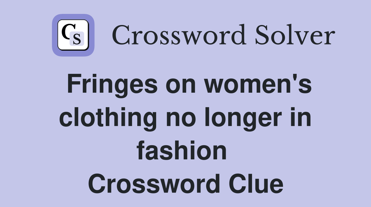 Fringes on women's clothing no longer in fashion  Crossword Clue