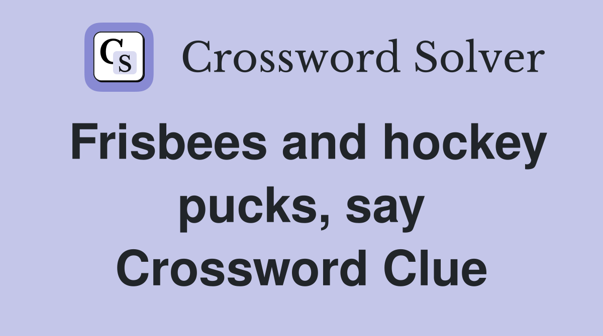 Frisbees and hockey pucks, say Crossword Clue
