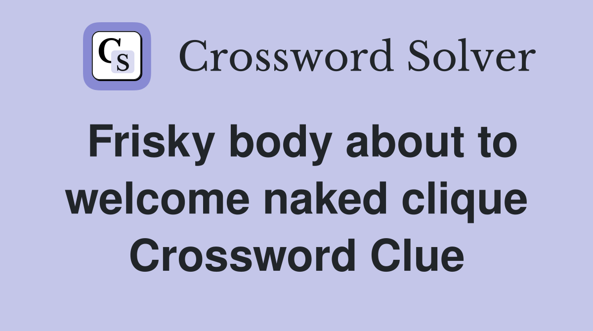 Frisky body about to welcome naked clique Crossword Clue