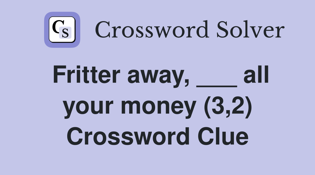 Fritter away, ___ all your money (3,2) Crossword Clue