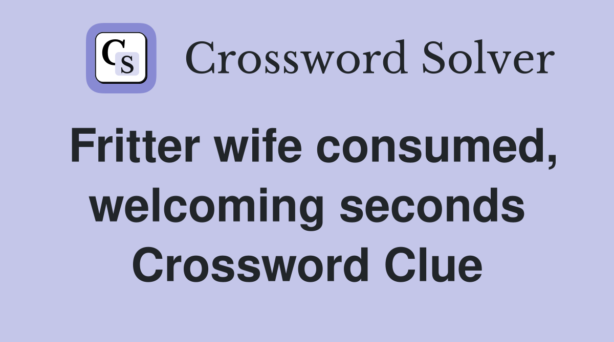 Fritter wife consumed, welcoming seconds Crossword Clue