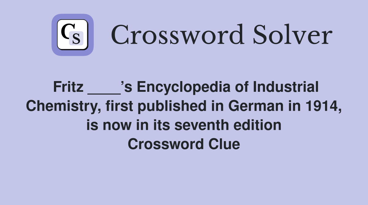 Fritz ____’s Encyclopedia of Industrial Chemistry, first published in German in 1914, is now in its seventh edition Crossword Clue