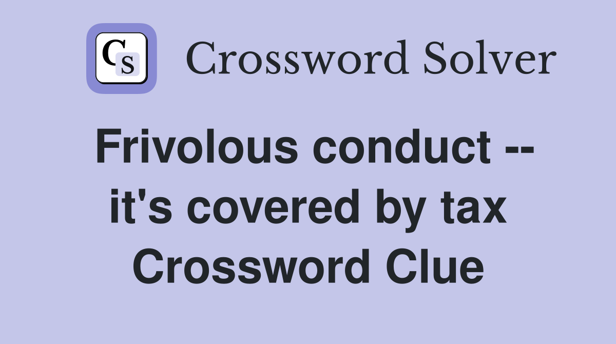 Frivolous conduct -- it's covered by tax Crossword Clue