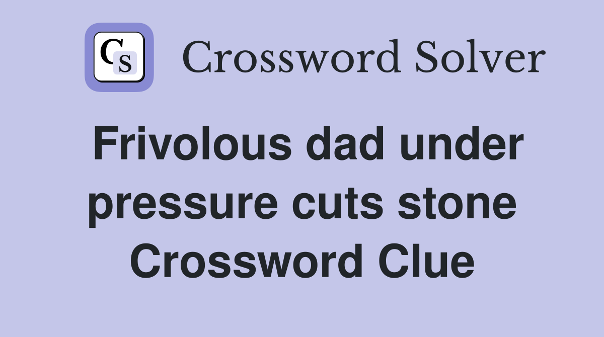 Frivolous dad under pressure cuts stone Crossword Clue